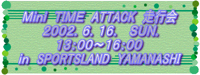 Mini TIME ATTACK s
2002.6.16 SUN.
in SPORTSLAND YAMANASHI